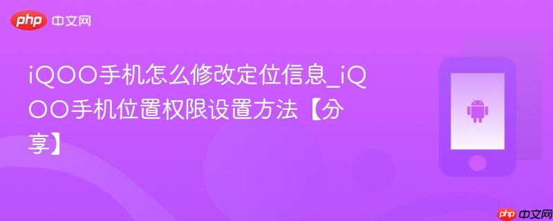 iqoo手机怎么修改定位信息_iqoo手机位置权限设置方法【分享】
