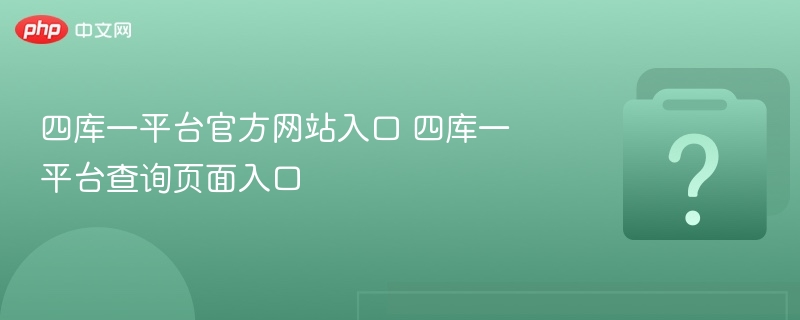 四库一平台官方网站入口 四库一平台查询页面入口 - 乐哥常识网