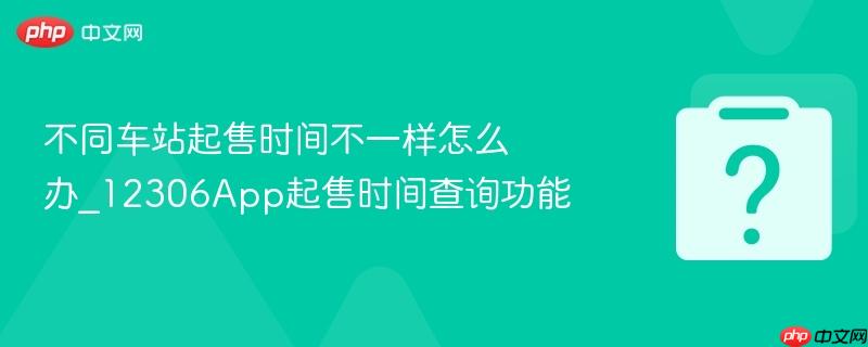 不同车站起售时间不一样怎么办_12306app起售时间查询功能