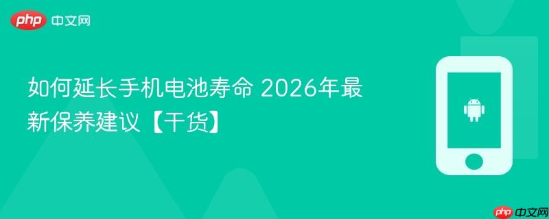 如何延长手机电池寿命 2026年最新保养建议【干货】