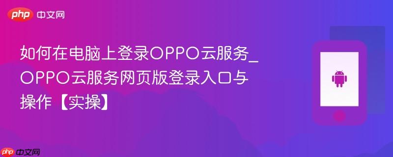 如何在电脑上登录oppo云服务_oppo云服务网页版登录入口与操作【实操】