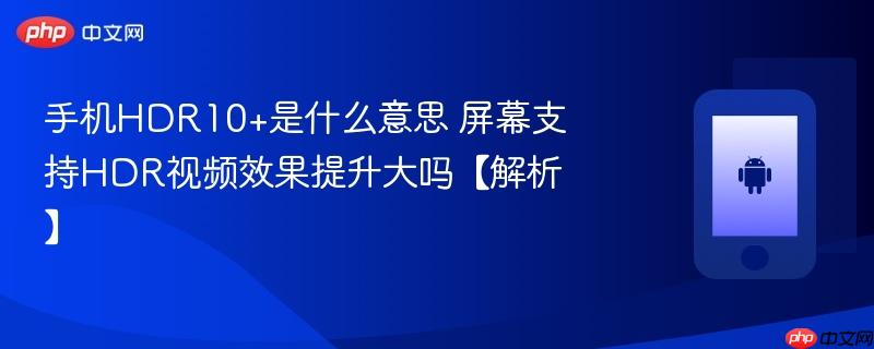 手机hdr1是什么意思 屏幕支持hdr视频效果提升大吗【解析】
