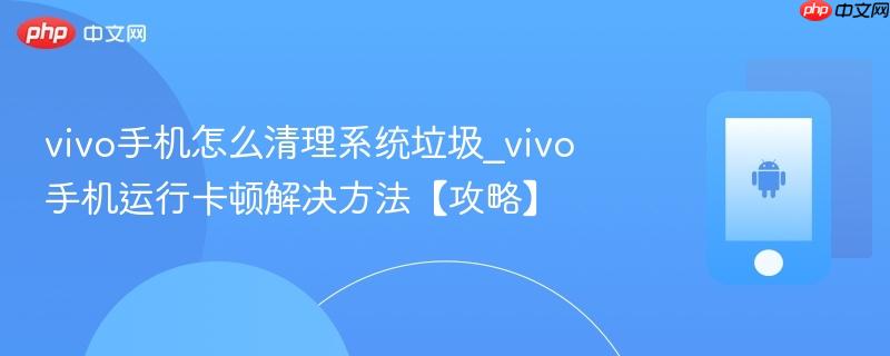 vivo手机怎么清理系统垃圾_vivo手机运行卡顿解决方法【攻略】