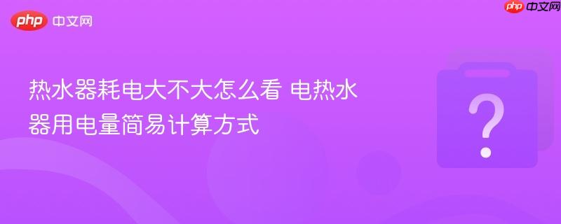 热水器耗电大不大怎么看 电热水器用电量简易计算方式