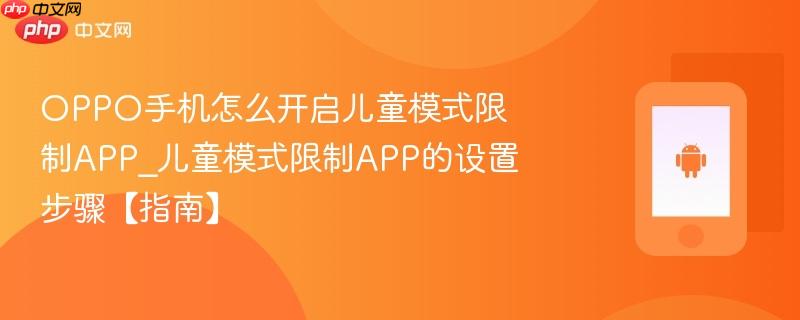 oppo手机怎么开启儿童模式限制app_儿童模式限制app的设置步骤【指南】