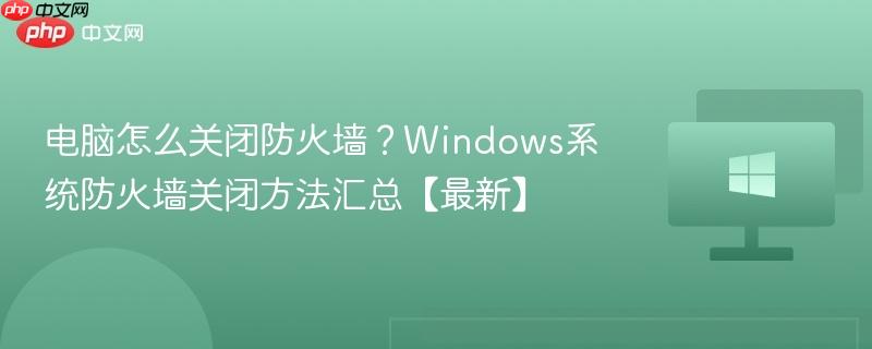 电脑怎么关闭防火墙？windows系统防火墙关闭方法汇总【最新】