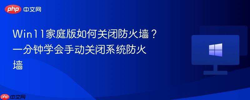 win11家庭版如何关闭防火墙？一分钟学会手动关闭系统防火墙