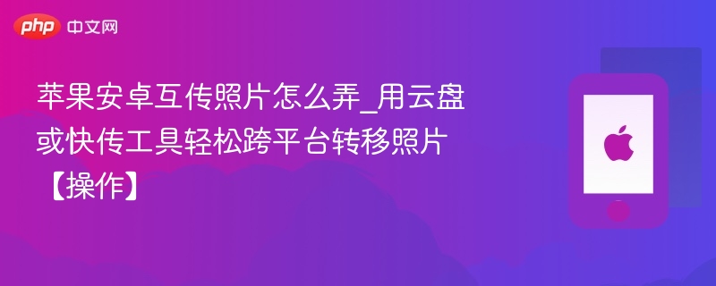 苹果安卓互传照片怎么弄_用云盘或快传工具轻松跨平台转移照片【操作】 - 乐哥常识网