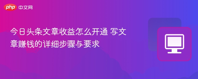 今日头条文章收益怎么开通 写文章赚钱的详细步骤与要求 - 乐哥常识网
