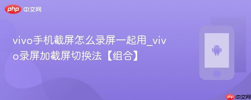 vivo手机截屏怎么录屏一起用_vivo录屏加截屏切换法【组合】