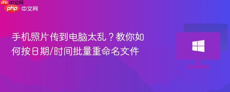 手机照片传到电脑太乱？教你如何按日期/时间批量重命名文件