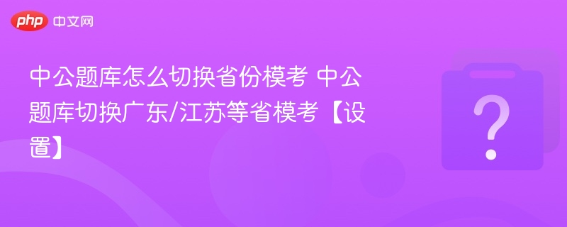 中公题库怎么切换省份模考 中公题库切换广东/江苏等省模考【设置】 - 乐哥常识网