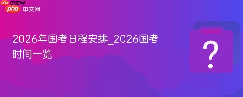 2026年国考日程安排_2026国考时间一览