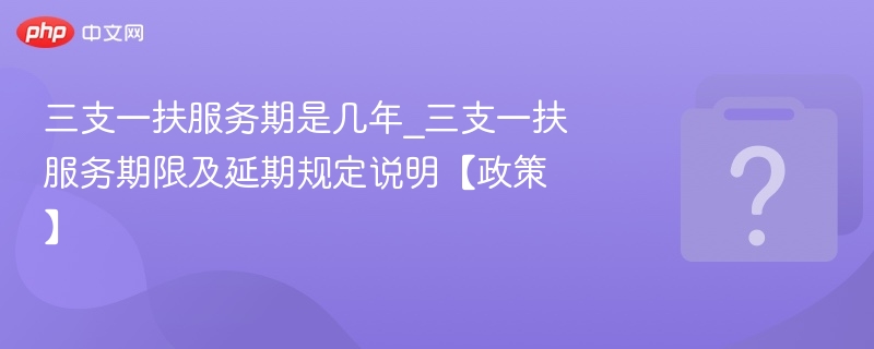 三支一扶服务期是几年_三支一扶服务期限及延期规定说明【政策】 - 乐哥常识网
