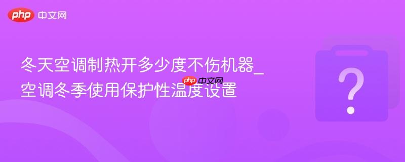 冬天空调制热开多少度不伤机器_空调冬季使用保护性温度设置