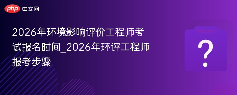 2026年环境影响评价工程师考试报名时间_2026年环评工程师报考步骤 - 乐哥常识网