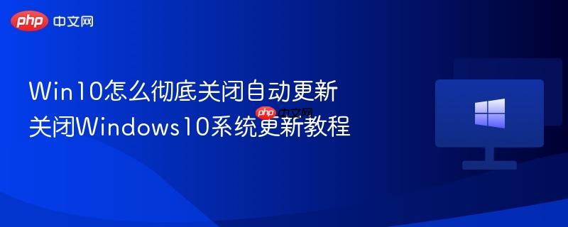 win10怎么彻底关闭自动更新 关闭windows10系统更新教程