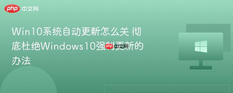 win10系统自动更新怎么关 彻底杜绝windows10强制更新的办法