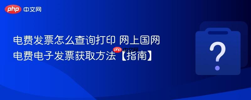 电费发票怎么查询打印 网上国网电费电子发票获取方法【指南】