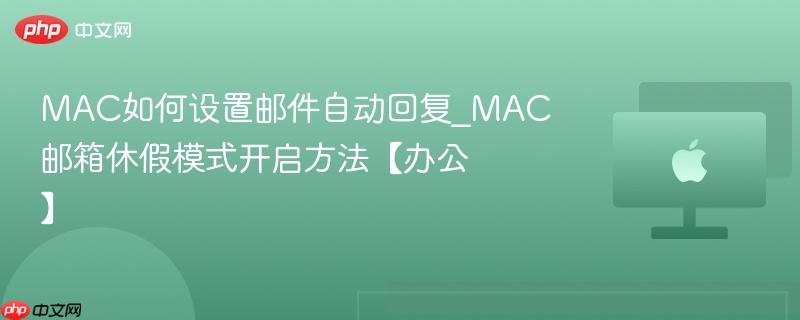 mac如何设置邮件自动回复_mac邮箱休假模式开启方法【办公】