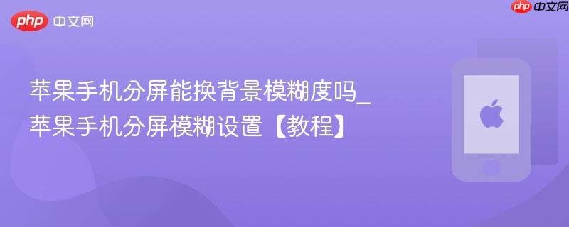 苹果手机分屏能换背景模糊度吗_苹果手机分屏模糊设置【教程】