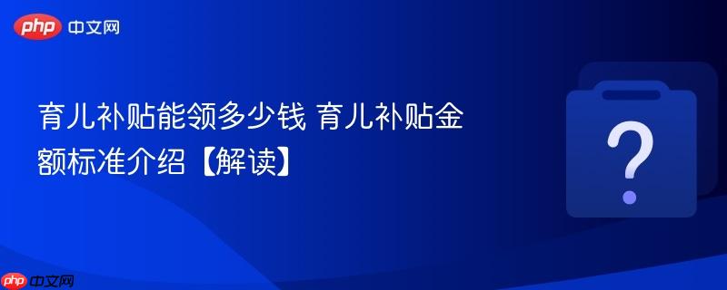 育儿补贴能领多少钱 育儿补贴金额标准介绍【解读】