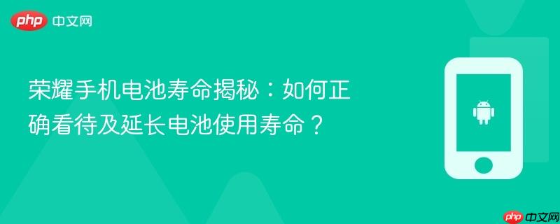 荣耀手机电池寿命揭秘：如何正确看待及延长电池使用寿命？