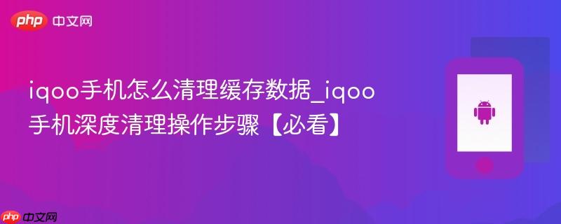 iqoo手机怎么清理缓存数据_iqoo手机深度清理操作步骤【必看】