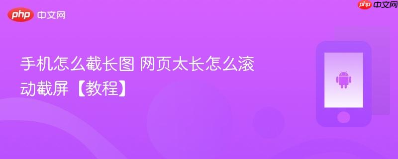 手机怎么截长图 网页太长怎么滚动截屏【教程】