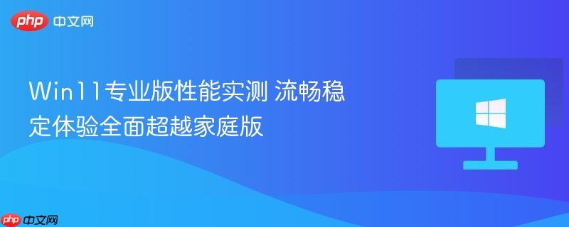 win11专业版性能实测 流畅稳定体验全面超越家庭版