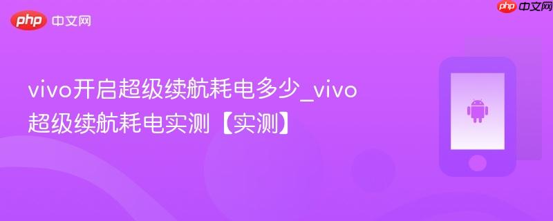 vivo开启超级续航耗电多少_vivo超级续航耗电实测【实测】