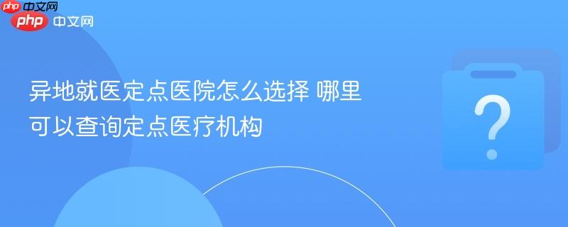 异地就医定点医院怎么选择 哪里可以查询定点医疗机构