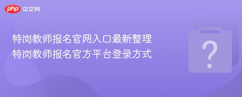 特岗教师报名官网入口最新整理 特岗教师报名官方平台登录方式 - 乐哥常识网