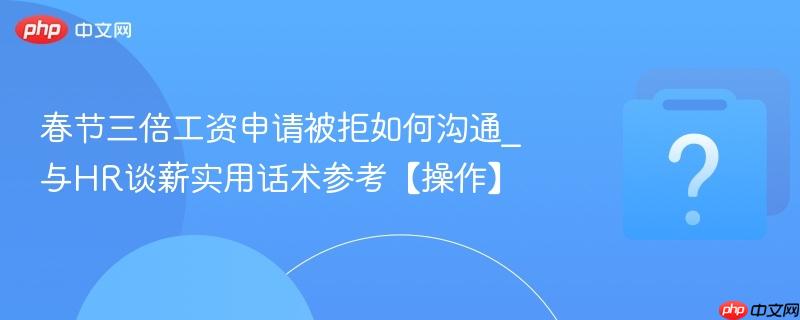 春节三倍工资申请被拒如何沟通_与hr谈薪实用话术参考【操作】