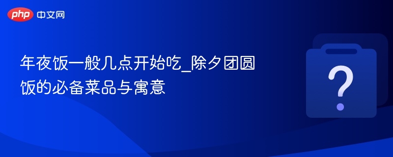 年夜饭一般几点开始吃_除夕团圆饭的必备菜品与寓意 - 乐哥常识网