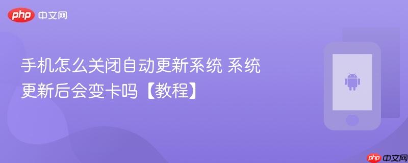 手机怎么关闭自动更新系统 系统更新后会变卡吗【教程】