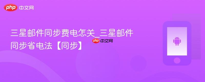 三星邮件同步费电怎关_三星邮件同步省电法【同步】
