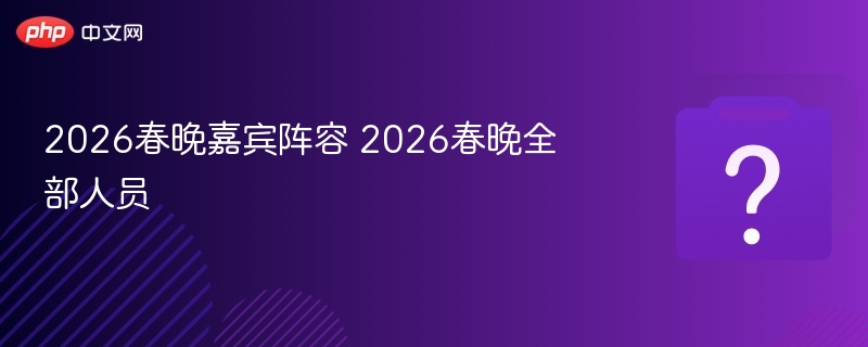 2026春晚嘉宾阵容 2026春晚全部人员 - 乐哥常识网
