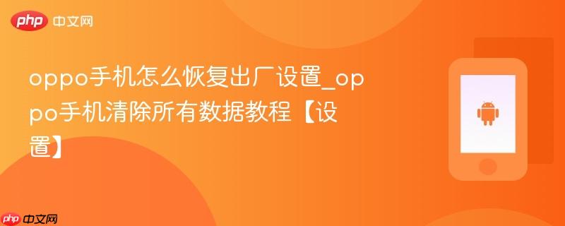 oppo手机怎么恢复出厂设置_oppo手机清除所有数据教程【设置】