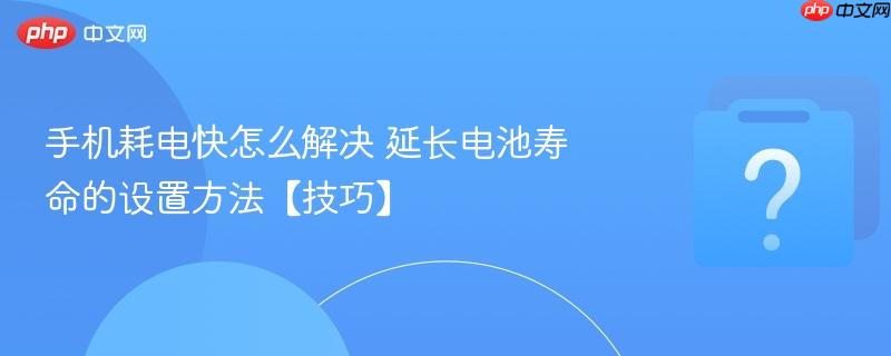 手机耗电快怎么解决 延长电池寿命的设置方法【技巧】