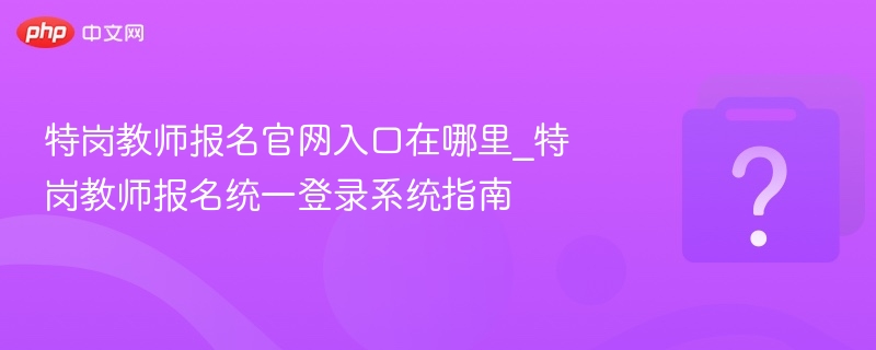 特岗教师报名官网入口在哪里_特岗教师报名统一登录系统指南 - 乐哥常识网