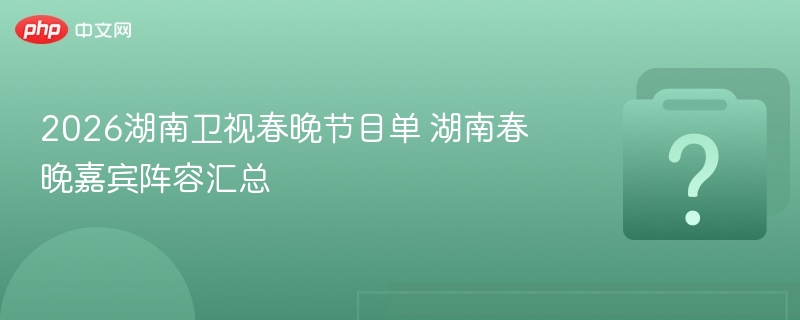 2026湖南卫视春晚节目单 湖南春晚嘉宾阵容汇总 - 乐哥常识网