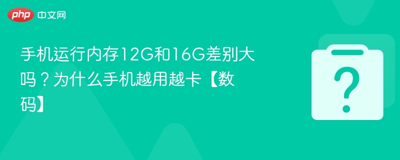 手机运行内存12g和16g差别大吗？为什么手机越用越卡【数码】 - 乐哥常识网
