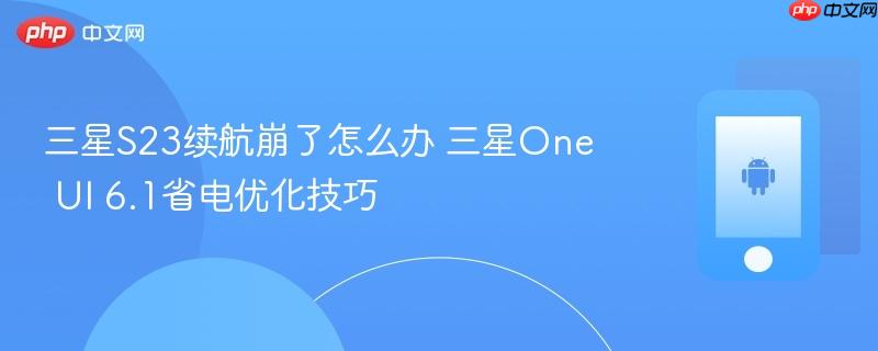 三星s23续航崩了怎么办 三星one ui 6.1省电优化技巧