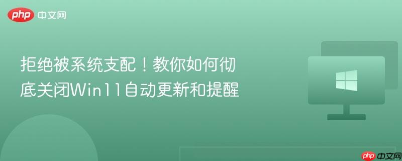 拒绝被系统支配！教你如何彻底关闭win11自动更新和提醒