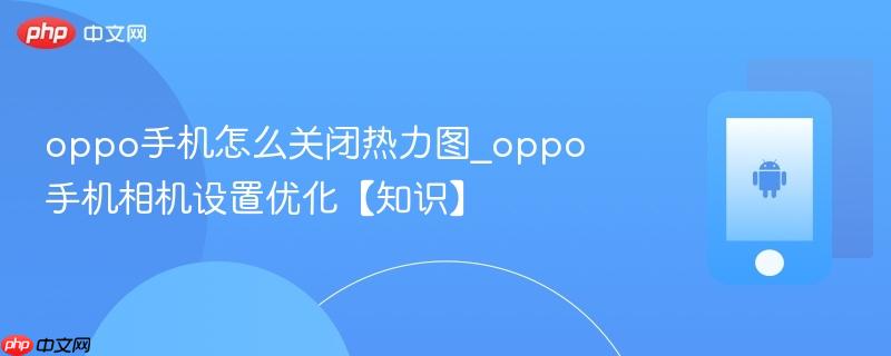 oppo手机怎么关闭热力图_oppo手机相机设置优化【知识】