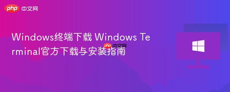 windows终端下载 windows terminal官方下载与安装指南