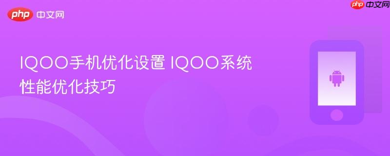 iqoo手机优化设置 iqoo系统性能优化技巧