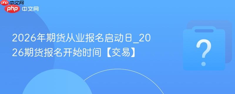 2026年期货从业报名启动日_2026期货报名开始时间【交易】
