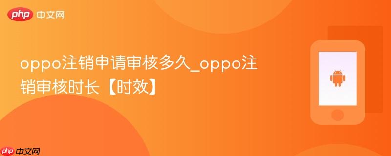 oppo注销申请审核多久_oppo注销审核时长【时效】
